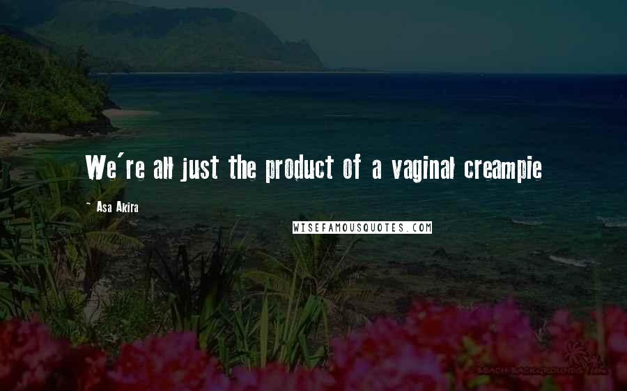 Asa Akira Quotes: We're all just the product of a vaginal creampie