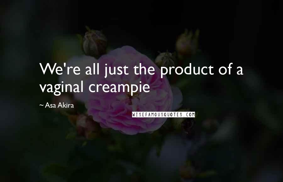 Asa Akira Quotes: We're all just the product of a vaginal creampie