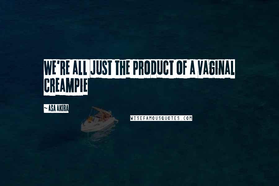 Asa Akira Quotes: We're all just the product of a vaginal creampie