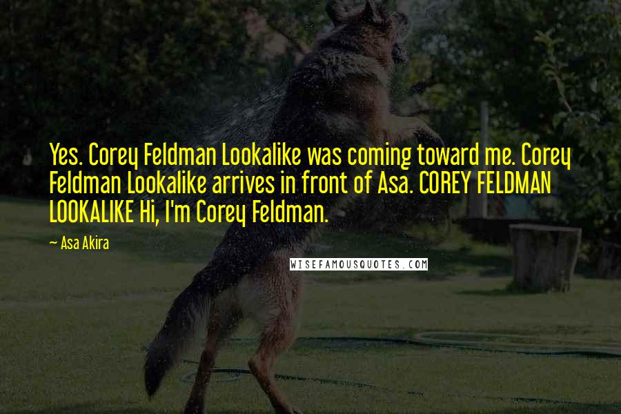 Asa Akira Quotes: Yes. Corey Feldman Lookalike was coming toward me. Corey Feldman Lookalike arrives in front of Asa. COREY FELDMAN LOOKALIKE Hi, I'm Corey Feldman.