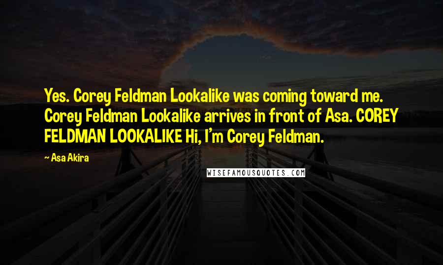 Asa Akira Quotes: Yes. Corey Feldman Lookalike was coming toward me. Corey Feldman Lookalike arrives in front of Asa. COREY FELDMAN LOOKALIKE Hi, I'm Corey Feldman.