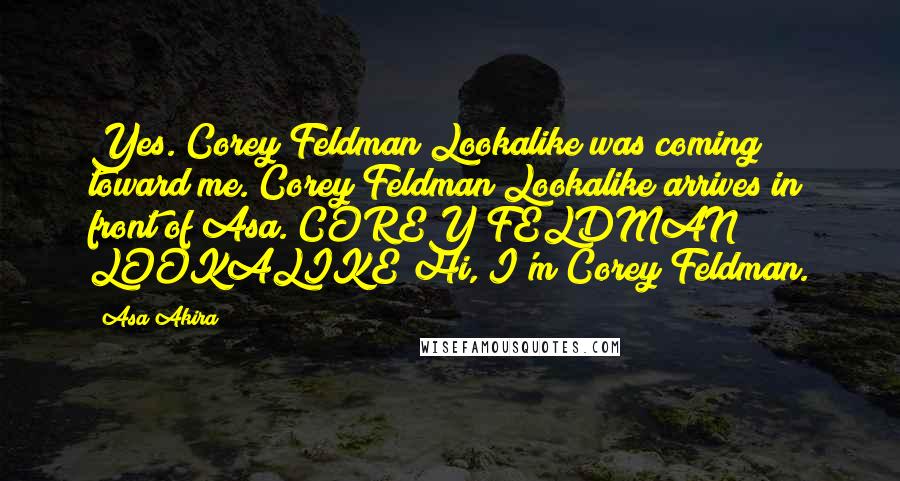 Asa Akira Quotes: Yes. Corey Feldman Lookalike was coming toward me. Corey Feldman Lookalike arrives in front of Asa. COREY FELDMAN LOOKALIKE Hi, I'm Corey Feldman.