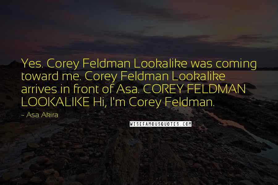 Asa Akira Quotes: Yes. Corey Feldman Lookalike was coming toward me. Corey Feldman Lookalike arrives in front of Asa. COREY FELDMAN LOOKALIKE Hi, I'm Corey Feldman.