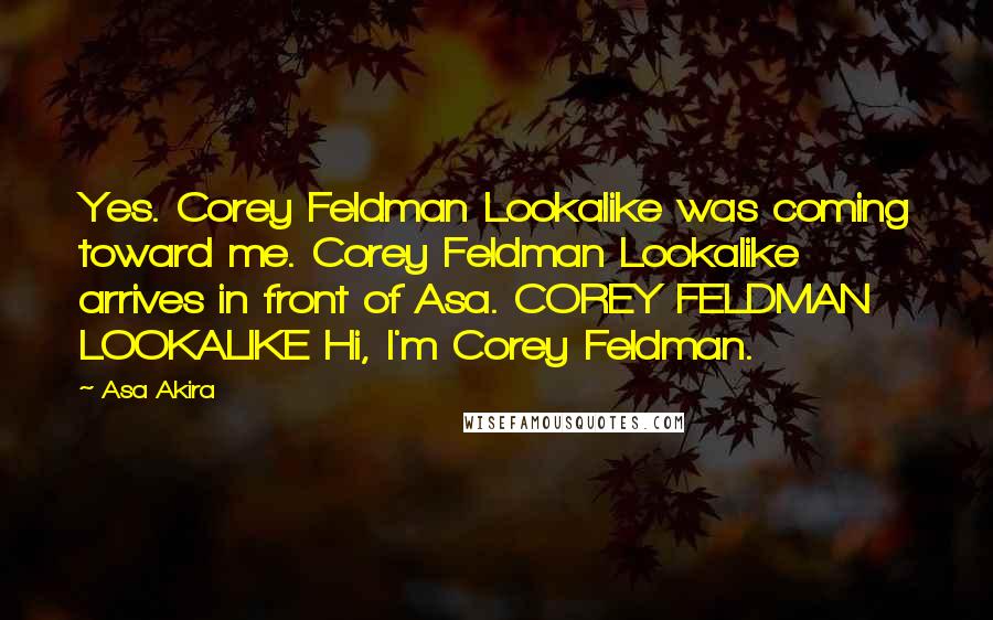 Asa Akira Quotes: Yes. Corey Feldman Lookalike was coming toward me. Corey Feldman Lookalike arrives in front of Asa. COREY FELDMAN LOOKALIKE Hi, I'm Corey Feldman.