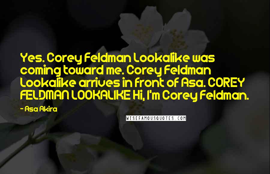 Asa Akira Quotes: Yes. Corey Feldman Lookalike was coming toward me. Corey Feldman Lookalike arrives in front of Asa. COREY FELDMAN LOOKALIKE Hi, I'm Corey Feldman.