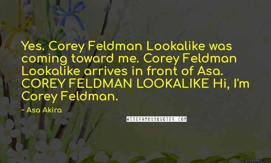 Asa Akira Quotes: Yes. Corey Feldman Lookalike was coming toward me. Corey Feldman Lookalike arrives in front of Asa. COREY FELDMAN LOOKALIKE Hi, I'm Corey Feldman.