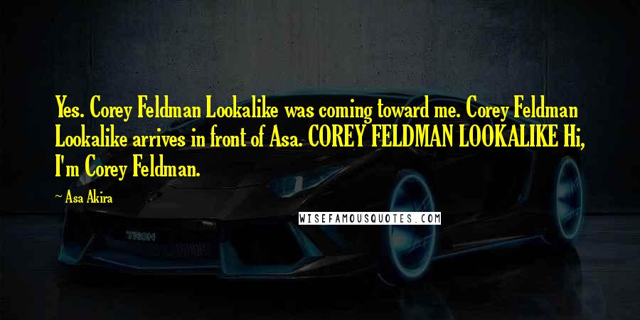 Asa Akira Quotes: Yes. Corey Feldman Lookalike was coming toward me. Corey Feldman Lookalike arrives in front of Asa. COREY FELDMAN LOOKALIKE Hi, I'm Corey Feldman.