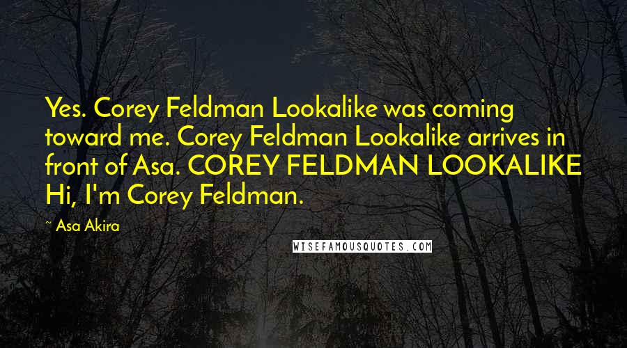 Asa Akira Quotes: Yes. Corey Feldman Lookalike was coming toward me. Corey Feldman Lookalike arrives in front of Asa. COREY FELDMAN LOOKALIKE Hi, I'm Corey Feldman.