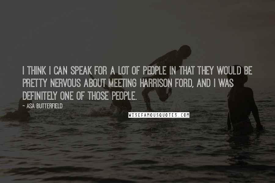 Asa Butterfield Quotes: I think I can speak for a lot of people in that they would be pretty nervous about meeting Harrison Ford, and I was definitely one of those people.