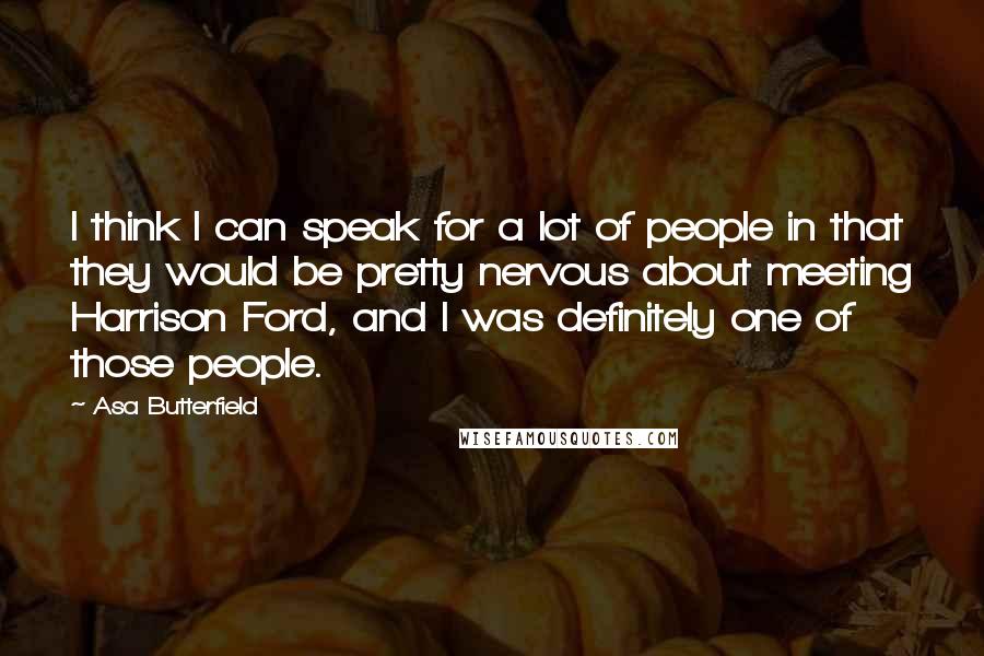 Asa Butterfield Quotes: I think I can speak for a lot of people in that they would be pretty nervous about meeting Harrison Ford, and I was definitely one of those people.