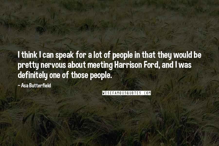 Asa Butterfield Quotes: I think I can speak for a lot of people in that they would be pretty nervous about meeting Harrison Ford, and I was definitely one of those people.