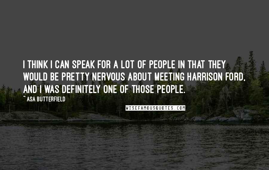Asa Butterfield Quotes: I think I can speak for a lot of people in that they would be pretty nervous about meeting Harrison Ford, and I was definitely one of those people.