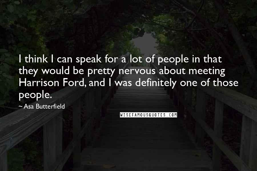 Asa Butterfield Quotes: I think I can speak for a lot of people in that they would be pretty nervous about meeting Harrison Ford, and I was definitely one of those people.