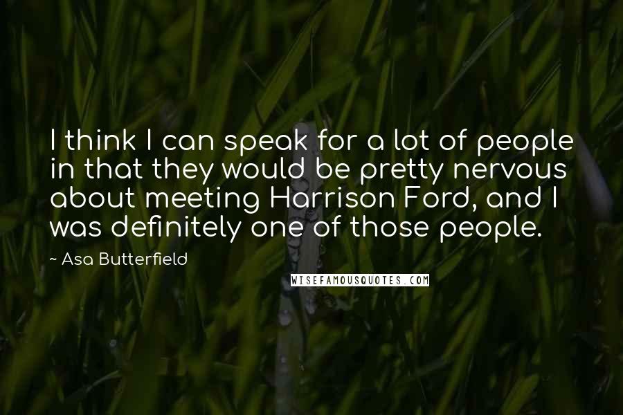 Asa Butterfield Quotes: I think I can speak for a lot of people in that they would be pretty nervous about meeting Harrison Ford, and I was definitely one of those people.