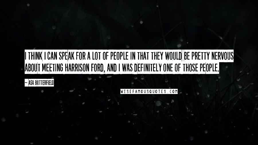 Asa Butterfield Quotes: I think I can speak for a lot of people in that they would be pretty nervous about meeting Harrison Ford, and I was definitely one of those people.