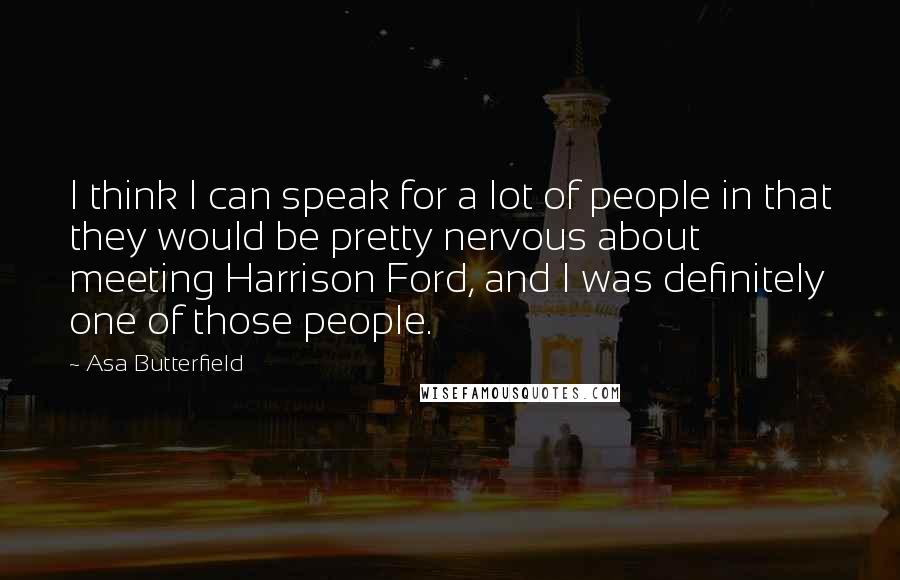 Asa Butterfield Quotes: I think I can speak for a lot of people in that they would be pretty nervous about meeting Harrison Ford, and I was definitely one of those people.