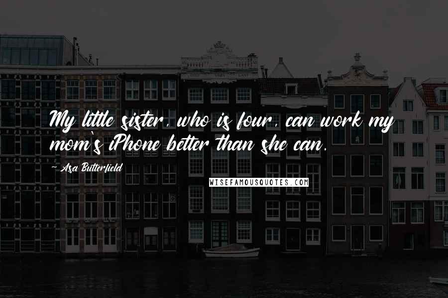 Asa Butterfield Quotes: My little sister, who is four, can work my mom's iPhone better than she can.