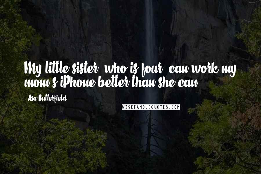 Asa Butterfield Quotes: My little sister, who is four, can work my mom's iPhone better than she can.