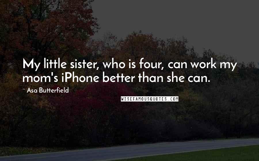 Asa Butterfield Quotes: My little sister, who is four, can work my mom's iPhone better than she can.