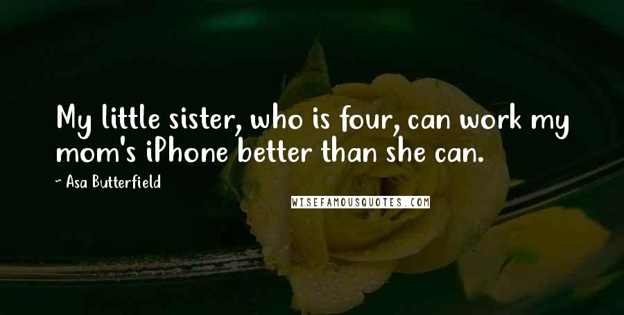 Asa Butterfield Quotes: My little sister, who is four, can work my mom's iPhone better than she can.