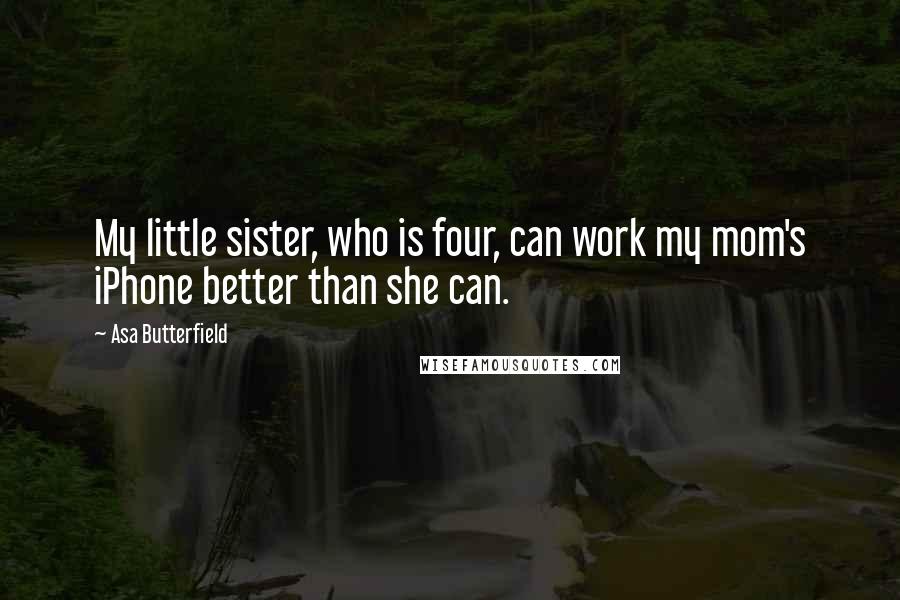 Asa Butterfield Quotes: My little sister, who is four, can work my mom's iPhone better than she can.
