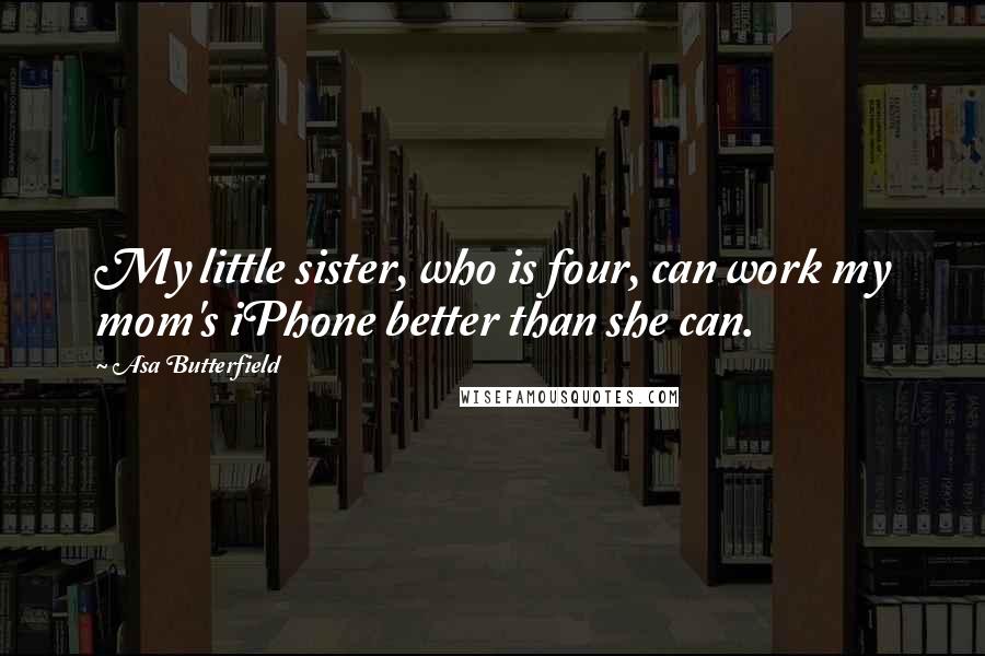 Asa Butterfield Quotes: My little sister, who is four, can work my mom's iPhone better than she can.