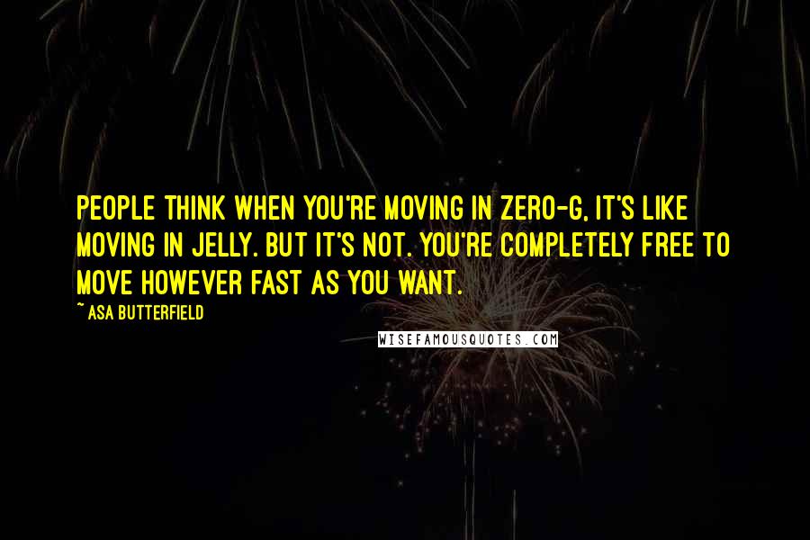 Asa Butterfield Quotes: People think when you're moving in Zero-G, it's like moving in jelly. But it's not. You're completely free to move however fast as you want.
