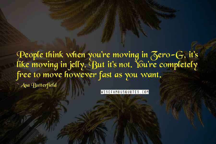 Asa Butterfield Quotes: People think when you're moving in Zero-G, it's like moving in jelly. But it's not. You're completely free to move however fast as you want.