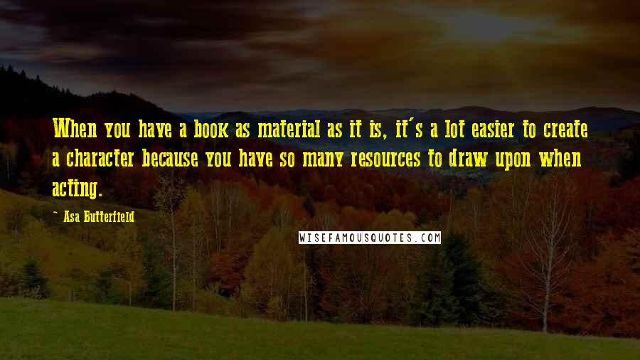 Asa Butterfield Quotes: When you have a book as material as it is, it's a lot easier to create a character because you have so many resources to draw upon when acting.