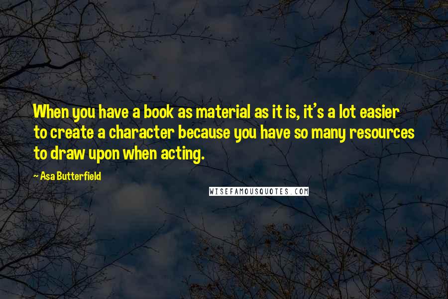 Asa Butterfield Quotes: When you have a book as material as it is, it's a lot easier to create a character because you have so many resources to draw upon when acting.