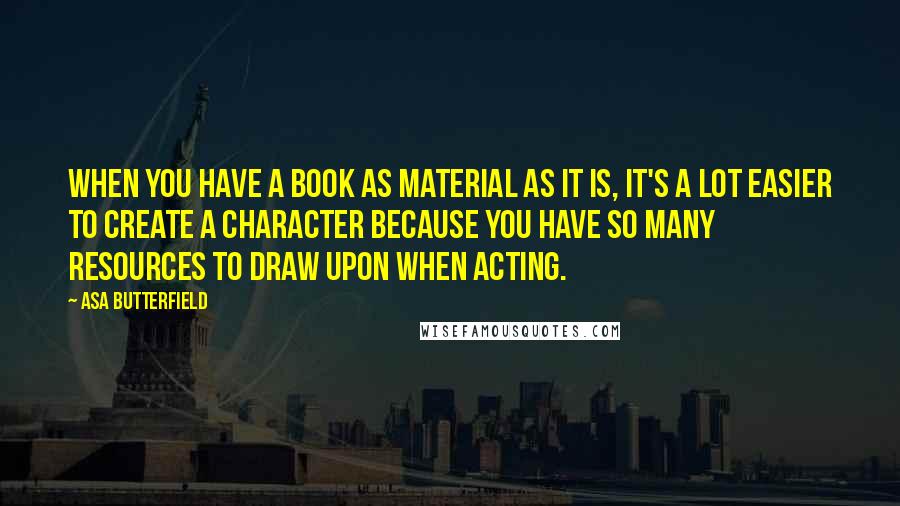 Asa Butterfield Quotes: When you have a book as material as it is, it's a lot easier to create a character because you have so many resources to draw upon when acting.