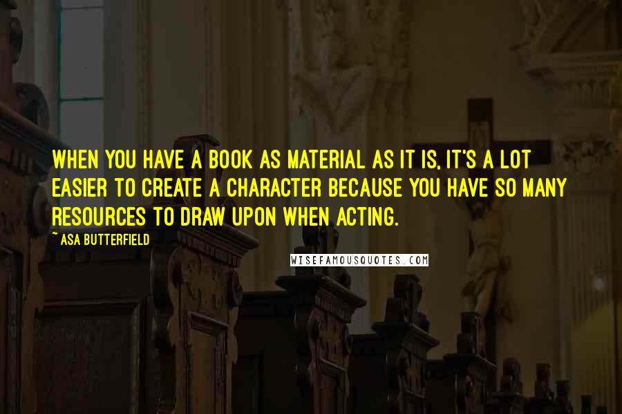 Asa Butterfield Quotes: When you have a book as material as it is, it's a lot easier to create a character because you have so many resources to draw upon when acting.
