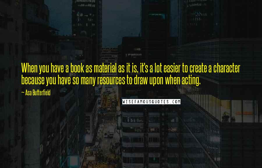 Asa Butterfield Quotes: When you have a book as material as it is, it's a lot easier to create a character because you have so many resources to draw upon when acting.