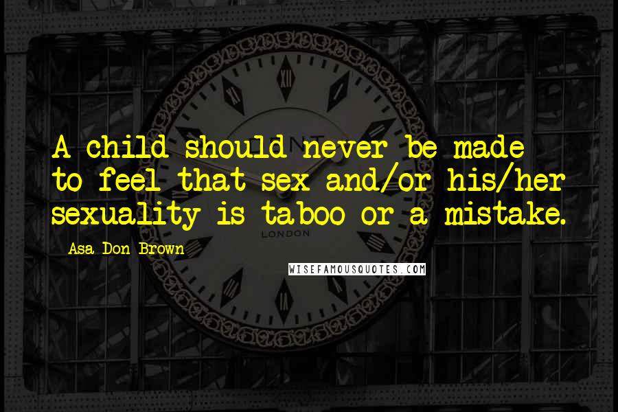 Asa Don Brown Quotes: A child should never be made to feel that sex and/or his/her sexuality is taboo or a mistake.