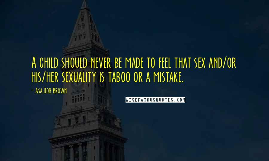 Asa Don Brown Quotes: A child should never be made to feel that sex and/or his/her sexuality is taboo or a mistake.