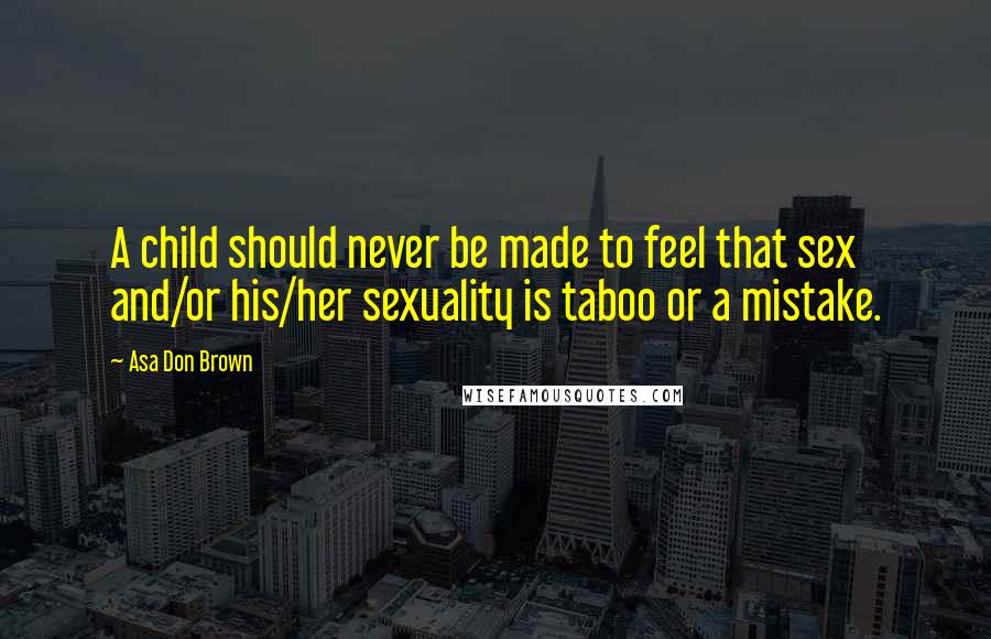 Asa Don Brown Quotes: A child should never be made to feel that sex and/or his/her sexuality is taboo or a mistake.