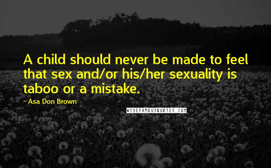 Asa Don Brown Quotes: A child should never be made to feel that sex and/or his/her sexuality is taboo or a mistake.