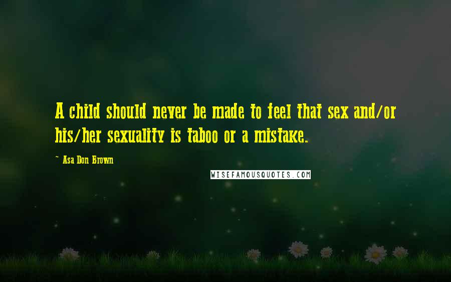 Asa Don Brown Quotes: A child should never be made to feel that sex and/or his/her sexuality is taboo or a mistake.
