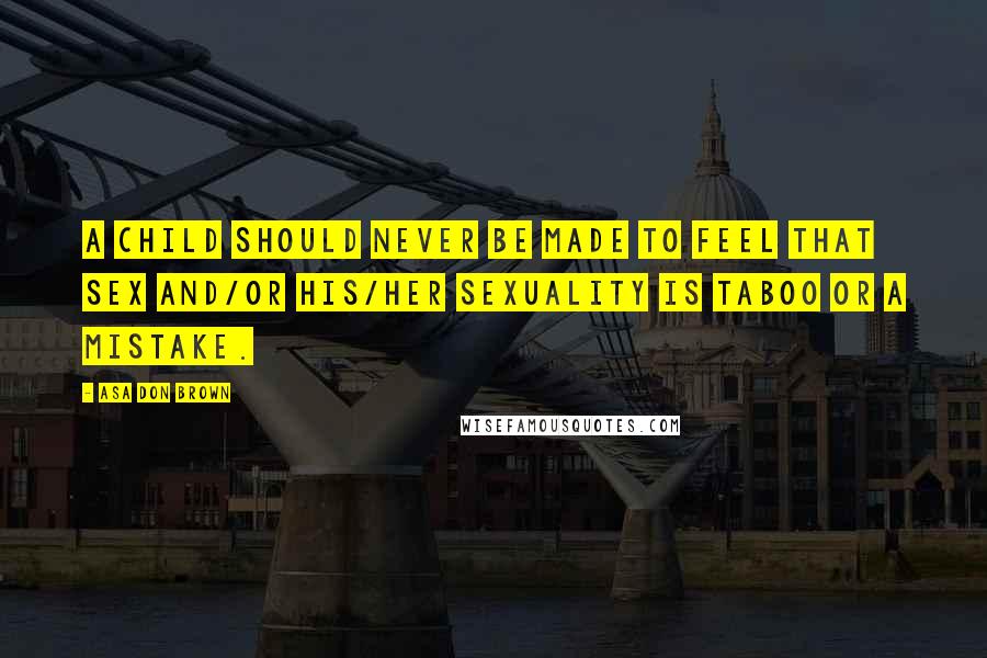 Asa Don Brown Quotes: A child should never be made to feel that sex and/or his/her sexuality is taboo or a mistake.