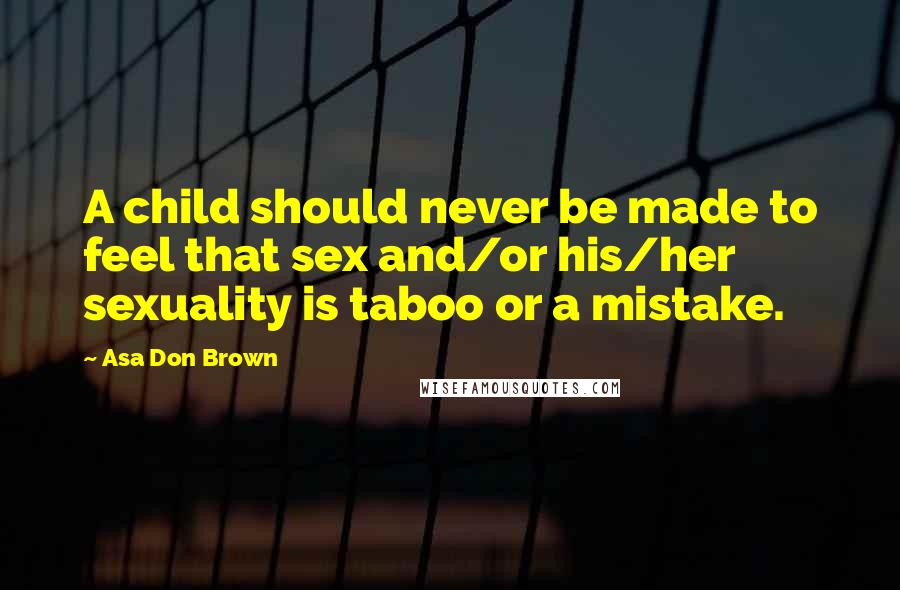 Asa Don Brown Quotes: A child should never be made to feel that sex and/or his/her sexuality is taboo or a mistake.