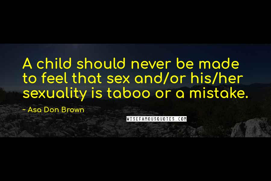 Asa Don Brown Quotes: A child should never be made to feel that sex and/or his/her sexuality is taboo or a mistake.