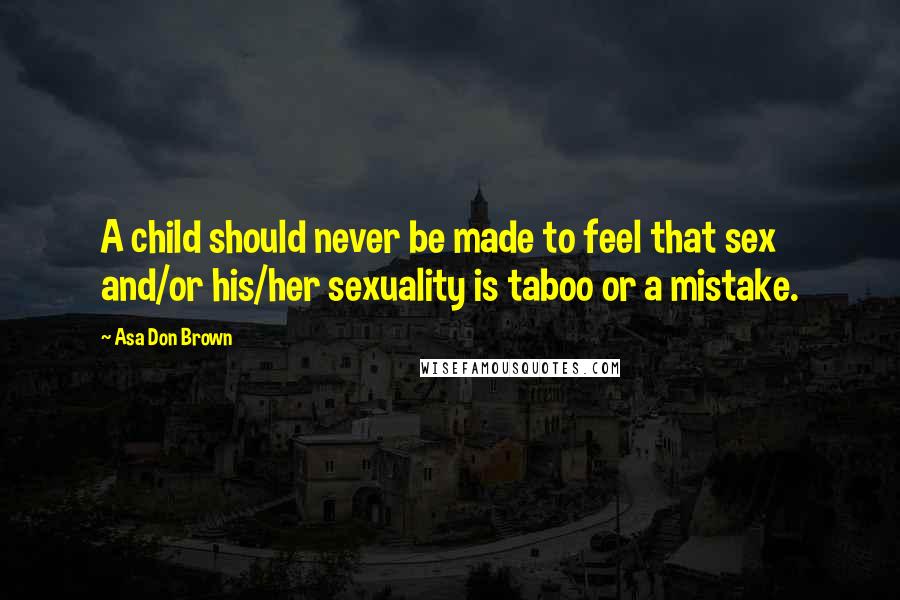 Asa Don Brown Quotes: A child should never be made to feel that sex and/or his/her sexuality is taboo or a mistake.