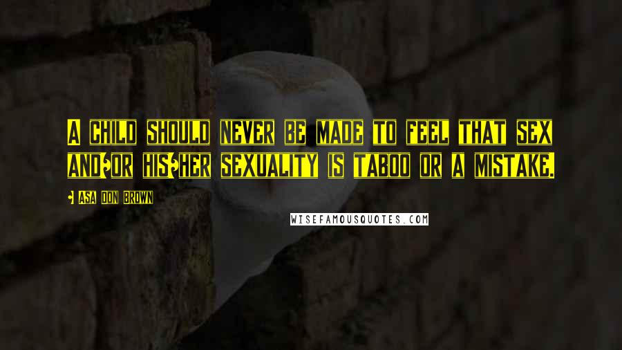 Asa Don Brown Quotes: A child should never be made to feel that sex and/or his/her sexuality is taboo or a mistake.