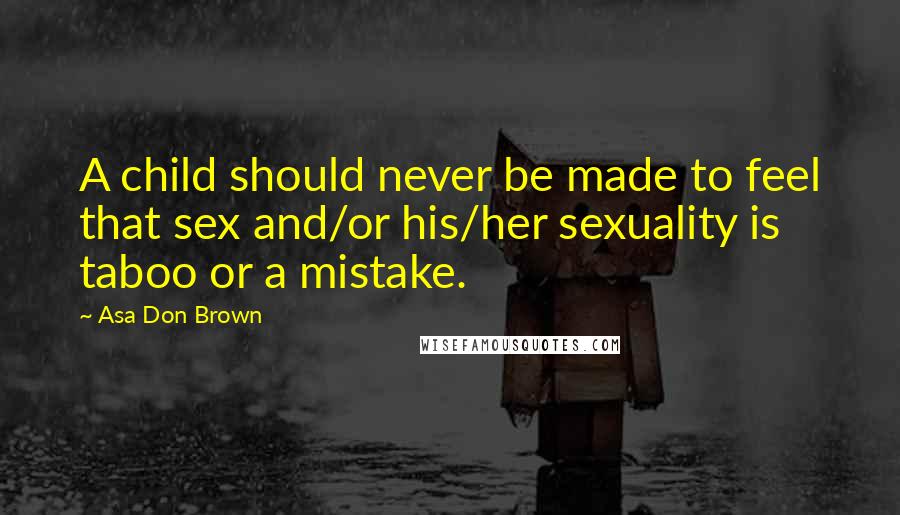 Asa Don Brown Quotes: A child should never be made to feel that sex and/or his/her sexuality is taboo or a mistake.