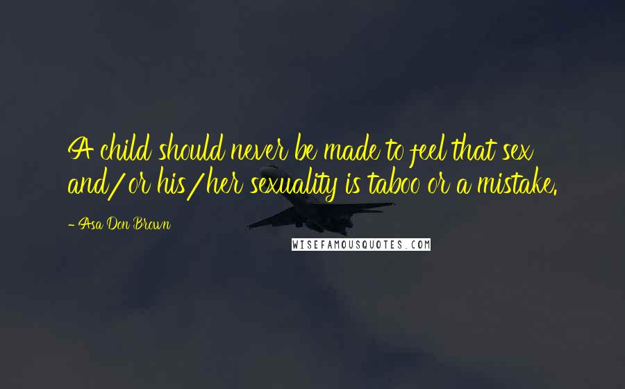 Asa Don Brown Quotes: A child should never be made to feel that sex and/or his/her sexuality is taboo or a mistake.