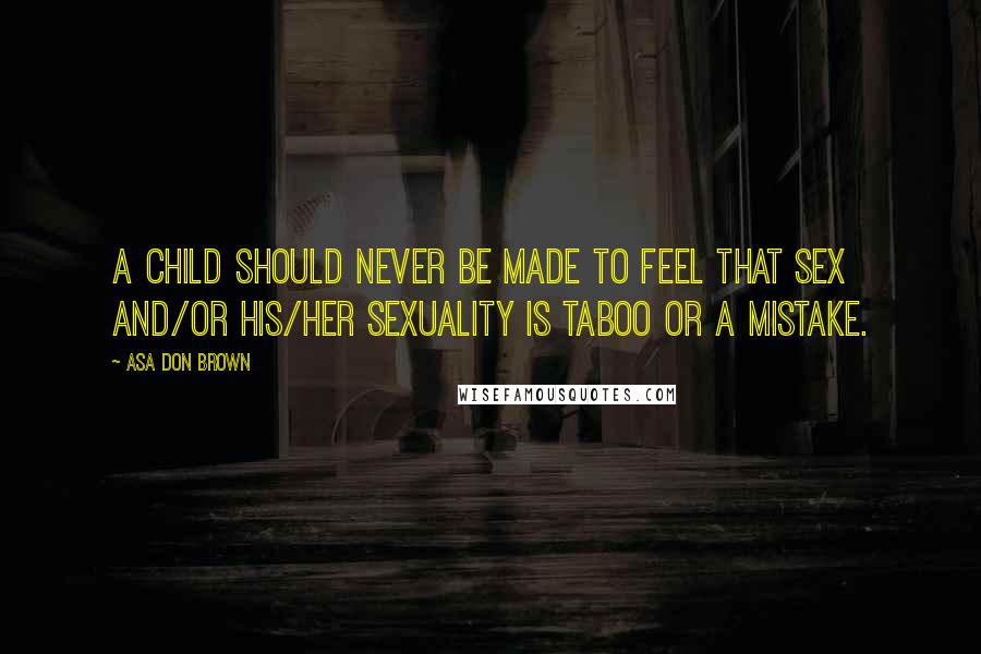 Asa Don Brown Quotes: A child should never be made to feel that sex and/or his/her sexuality is taboo or a mistake.