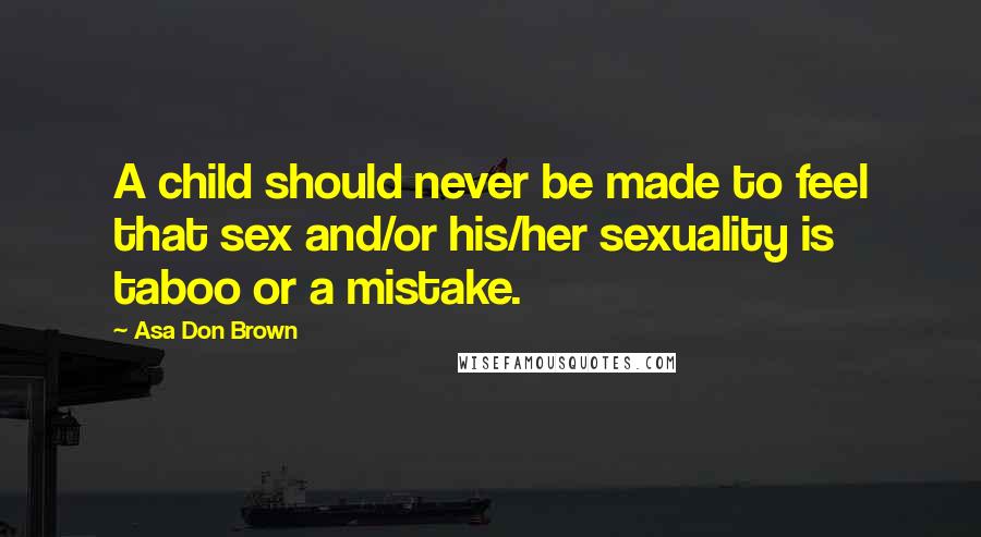 Asa Don Brown Quotes: A child should never be made to feel that sex and/or his/her sexuality is taboo or a mistake.