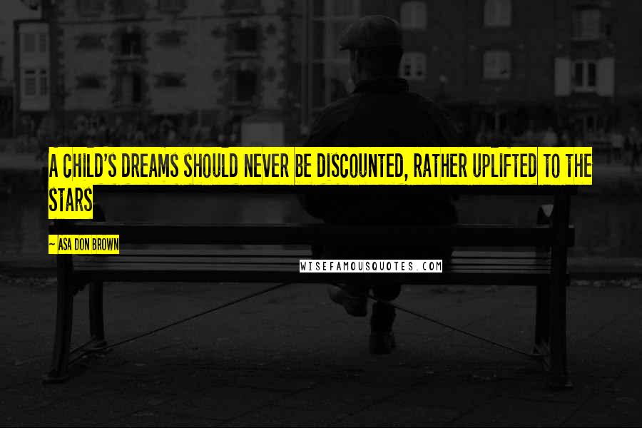 Asa Don Brown Quotes: A child's dreams should never be discounted, rather uplifted to the stars