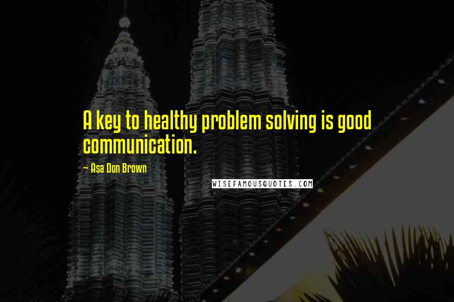 Asa Don Brown Quotes: A key to healthy problem solving is good communication.