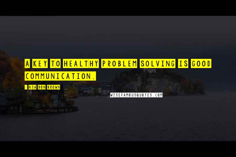 Asa Don Brown Quotes: A key to healthy problem solving is good communication.